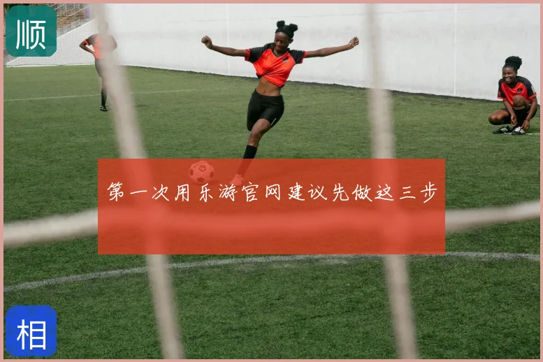 第一次用乐游官网建议先做这三步