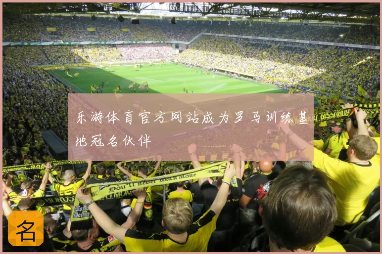 乐游体育官方网站成为罗马训练基地冠名伙伴
